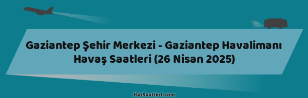 Gaziantep Şehir Merkezi - Gaziantep Havalimanı Havaş Saatleri (26 Nisan 2025)